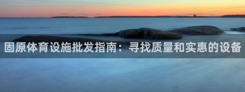 意昂体育3招商电话地址：固原体育设施批发指南：寻找质