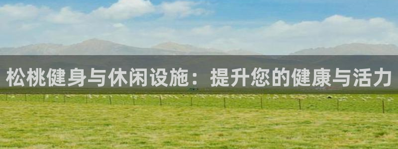 意昂3集团官网首页网址：松桃健身与休闲设施：提升您的