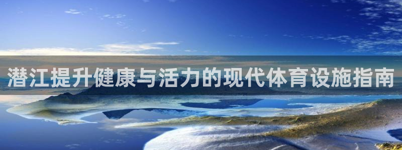 意昂体育3娱乐：潜江提升健康与活力的现代体育设施指南