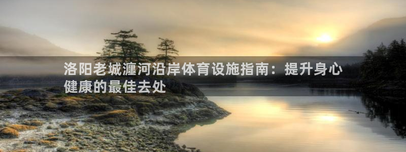 意昂体育3联系电话：洛阳老城瀍河沿岸体育设施指南：提
