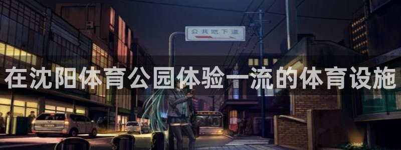 意昂体育3招商电话是多少号码：在沈阳体育公园体验一流