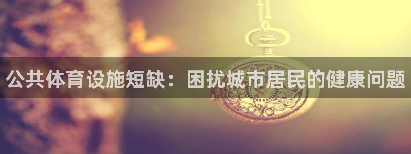 意昂体育3招商电话地址是多少：公共体育设施短缺：困扰