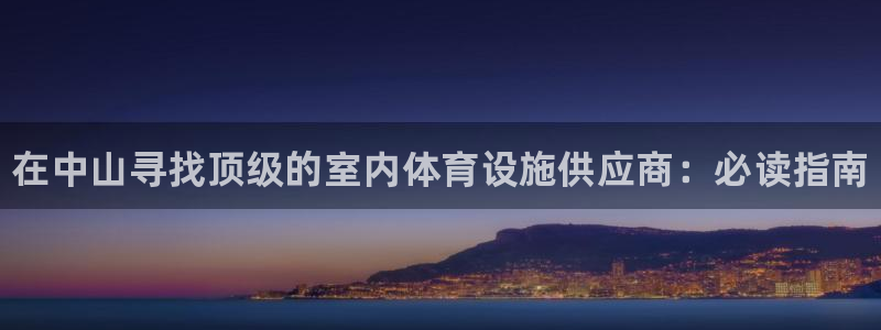 意昂体育3：在中山寻找顶级的室内体育设施供应商：必读指南