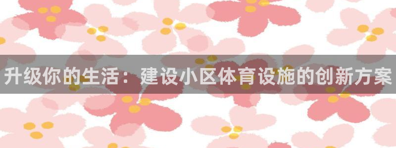 意昂体育3招商电话地址：升级你的生活：建设小区体育设