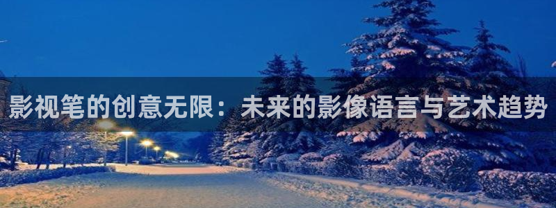 五五五电影院：影视笔的创意无限：未来的影像语言与艺术趋势