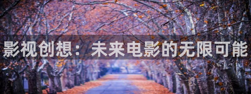 五五影院网站：影视创想：未来电影的无限可能
