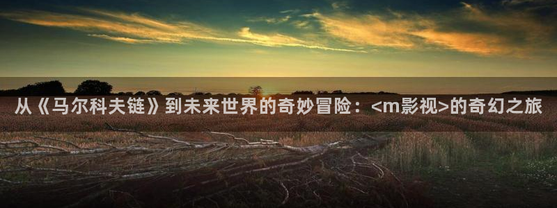 五五被窝影院：从《马尔科夫链》到未来世界的奇妙冒险：<m影视>的奇幻之旅
