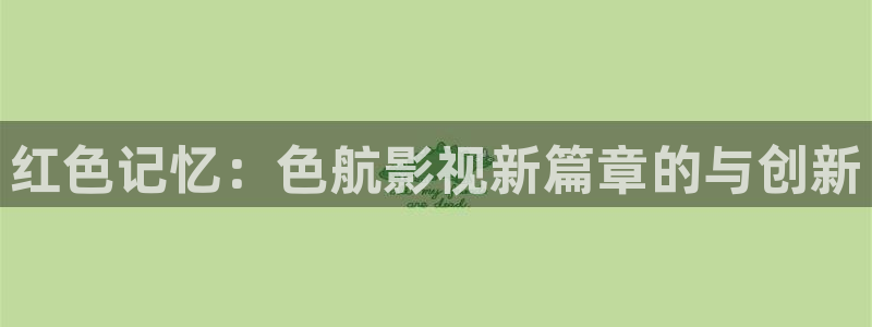 五五免费电影：红色记忆：色航影视新篇章的与创新